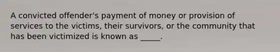 A convicted offender's payment of money or provision of services to the victims, their survivors, or the community that has been victimized is known as _____.