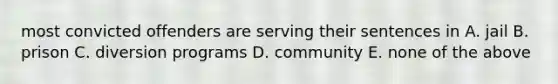 most convicted offenders are serving their sentences in A. jail B. prison C. diversion programs D. community E. none of the above