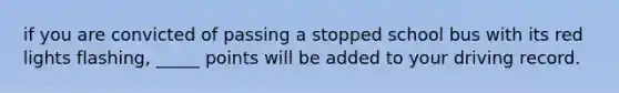 if you are convicted of passing a stopped school bus with its red lights flashing, _____ points will be added to your driving record.