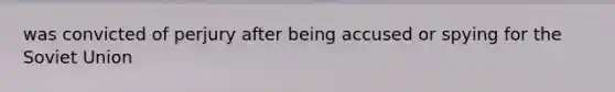 was convicted of perjury after being accused or spying for the Soviet Union
