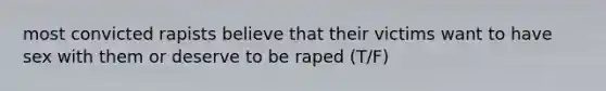 most convicted rapists believe that their victims want to have sex with them or deserve to be raped (T/F)