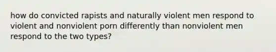 how do convicted rapists and naturally violent men respond to violent and nonviolent porn differently than nonviolent men respond to the two types?