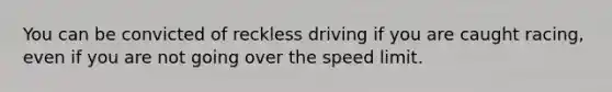 You can be convicted of reckless driving if you are caught racing, even if you are not going over the speed limit.