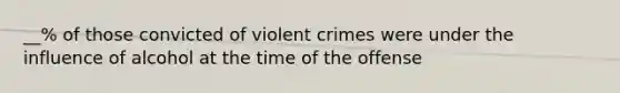 __% of those convicted of violent crimes were under the influence of alcohol at the time of the offense