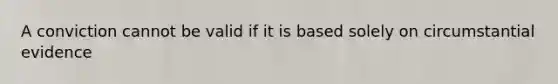 A conviction cannot be valid if it is based solely on circumstantial evidence