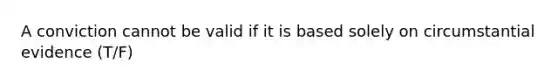 A conviction cannot be valid if it is based solely on circumstantial evidence (T/F)