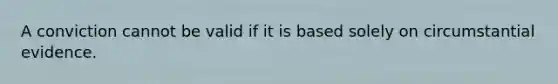 A conviction cannot be valid if it is based solely on circumstantial evidence.