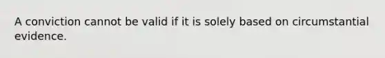 A conviction cannot be valid if it is solely based on circumstantial evidence.