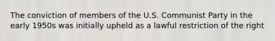 The conviction of members of the U.S. Communist Party in the early 1950s was initially upheld as a lawful restriction of the right