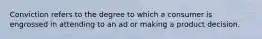 Conviction refers to the degree to which a consumer is engrossed in attending to an ad or making a product decision.