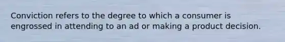 Conviction refers to the degree to which a consumer is engrossed in attending to an ad or making a product decision.