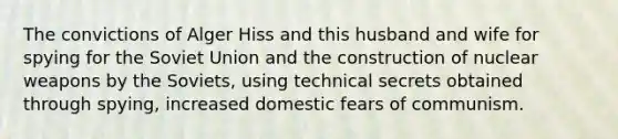 The convictions of Alger Hiss and this husband and wife for spying for the Soviet Union and the construction of nuclear weapons by the Soviets, using technical secrets obtained through spying, increased domestic fears of communism.