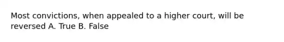 Most convictions, when appealed to a higher court, will be reversed A. True B. False