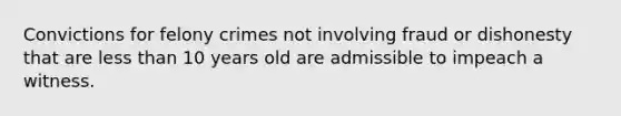 Convictions for felony crimes not involving fraud or dishonesty that are <a href='https://www.questionai.com/knowledge/k7BtlYpAMX-less-than' class='anchor-knowledge'>less than</a> 10 years old are admissible to impeach a witness.