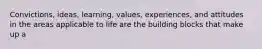 Convictions, ideas, learning, values, experiences, and attitudes in the areas applicable to life are the building blocks that make up a
