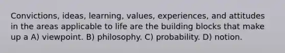 Convictions, ideas, learning, values, experiences, and attitudes in the areas applicable to life are the building blocks that make up a A) viewpoint. B) philosophy. C) probability. D) notion.