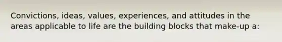 Convictions, ideas, values, experiences, and attitudes in the areas applicable to life are the building blocks that make-up a: