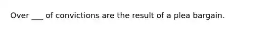 Over ___ of convictions are the result of a plea bargain.