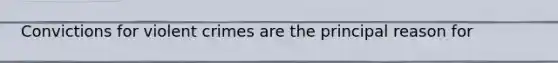Convictions for violent crimes are the principal reason for