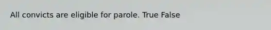 All convicts are eligible for parole. True False