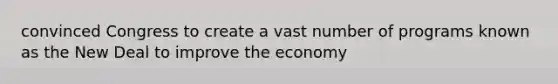 convinced Congress to create a vast number of programs known as the New Deal to improve the economy