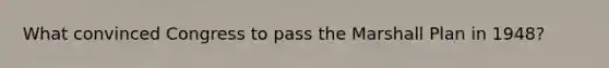 What convinced Congress to pass the Marshall Plan in 1948?