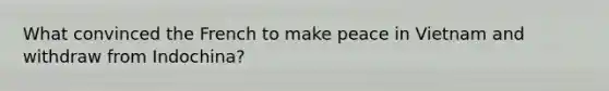 What convinced the French to make peace in Vietnam and withdraw from Indochina?