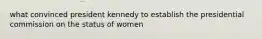 what convinced president kennedy to establish the presidential commission on the status of women