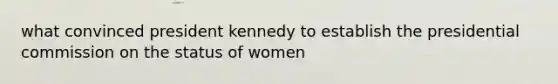 what convinced president kennedy to establish the presidential commission on the status of women