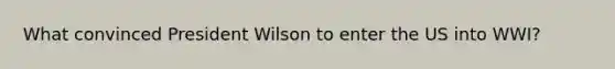 What convinced President Wilson to enter the US into WWI?