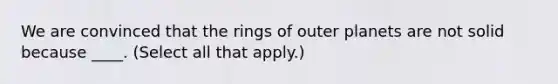 We are convinced that the rings of outer planets are not solid because ____. (Select all that apply.)