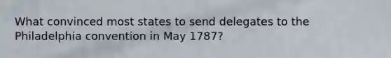 What convinced most states to send delegates to the Philadelphia convention in May 1787?