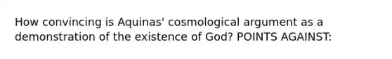 How convincing is Aquinas' cosmological argument as a demonstration of the existence of God? POINTS AGAINST: