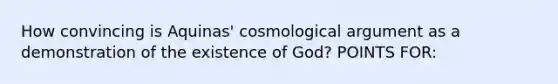 How convincing is Aquinas' cosmological argument as a demonstration of the existence of God? POINTS FOR: