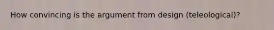 How convincing is the argument from design (teleological)?