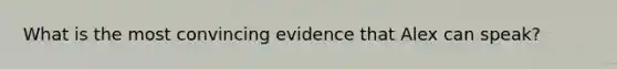 What is the most convincing evidence that Alex can speak?