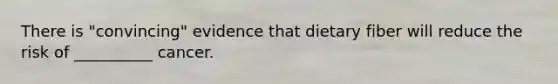 There is "convincing" evidence that dietary fiber will reduce the risk of __________ cancer.