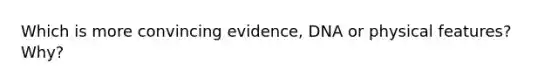 Which is more convincing evidence, DNA or physical features? Why?