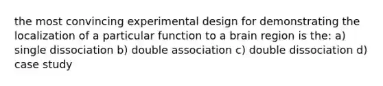 the most convincing experimental design for demonstrating the localization of a particular function to a brain region is the: a) single dissociation b) double association c) double dissociation d) case study