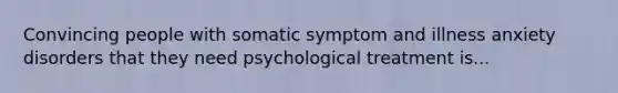 Convincing people with somatic symptom and illness anxiety disorders that they need psychological treatment is...