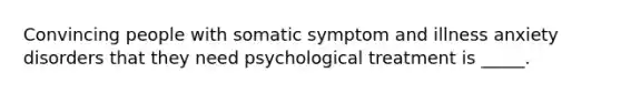 Convincing people with somatic symptom and illness anxiety disorders that they need psychological treatment is _____.