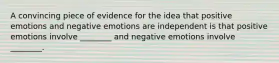 A convincing piece of evidence for the idea that positive emotions and negative emotions are independent is that positive emotions involve ________ and negative emotions involve ________.