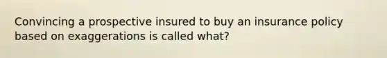 Convincing a prospective insured to buy an insurance policy based on exaggerations is called what?