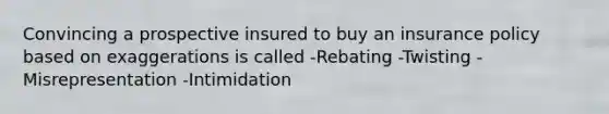 Convincing a prospective insured to buy an insurance policy based on exaggerations is called -Rebating -Twisting -Misrepresentation -Intimidation