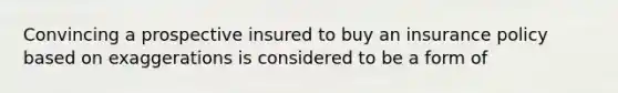 Convincing a prospective insured to buy an insurance policy based on exaggerations is considered to be a form of