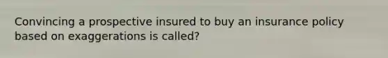 Convincing a prospective insured to buy an insurance policy based on exaggerations is called?