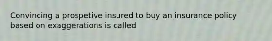 Convincing a prospetive insured to buy an insurance policy based on exaggerations is called