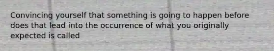 Convincing yourself that something is going to happen before does that lead into the occurrence of what you originally expected is called