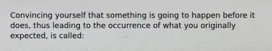 Convincing yourself that something is going to happen before it does, thus leading to the occurrence of what you originally expected, is called: