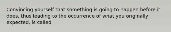 Convincing yourself that something is going to happen before it does, thus leading to the occurrence of what you originally expected, is called